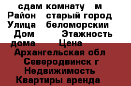 сдам комнату 19м › Район ­ старый город › Улица ­ беломорскии  › Дом ­ 60 › Этажность дома ­ 2 › Цена ­ 6 000 - Архангельская обл., Северодвинск г. Недвижимость » Квартиры аренда   